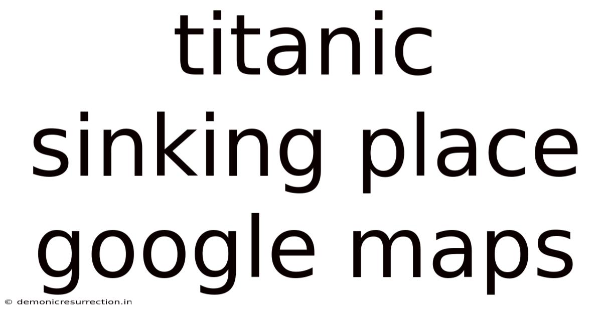 Titanic Sinking Place Google Maps