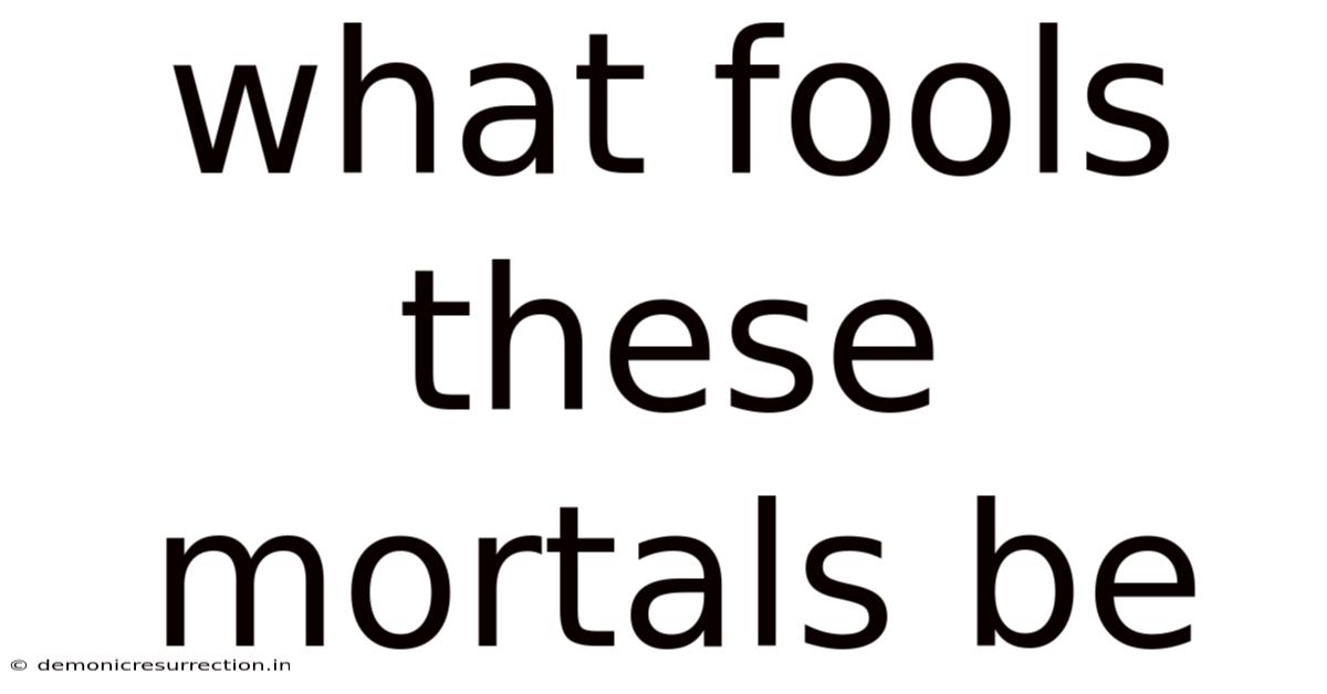 What Fools These Mortals Be